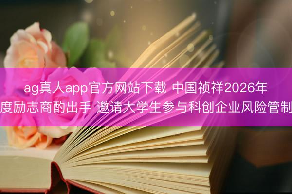 ag真人app官方网站下载 中国祯祥2026年度励志商酌出手 邀请大学生参与科创企业风险管制