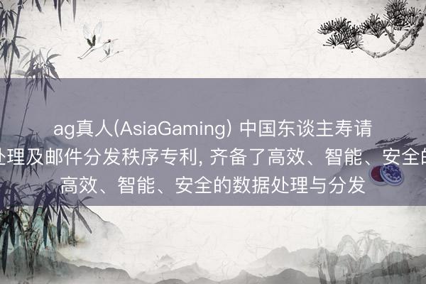 ag真人(AsiaGaming) 中国东谈主寿请求RPA智能数据处理及邮件分发秩序专利， 齐备了高效、智能、安全的数据处理与分发