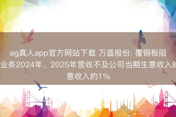 ag真人app官方网站下载 万盛股份: 覆铜板阻燃剂业务2024年、2025年营收不及公司当期生意收入的1%