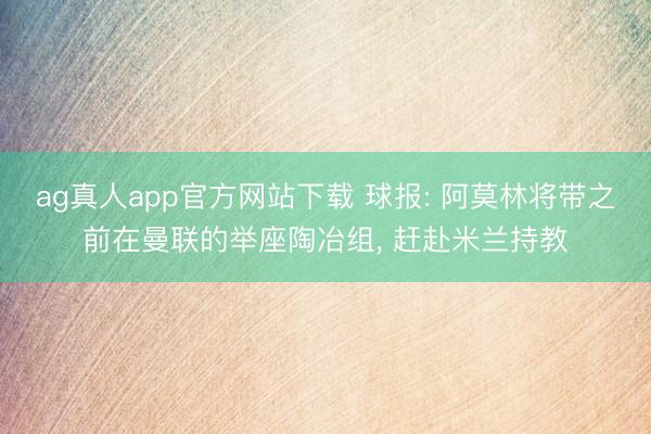 ag真人app官方网站下载 球报: 阿莫林将带之前在曼联的举座陶冶组， 赶赴米兰持教