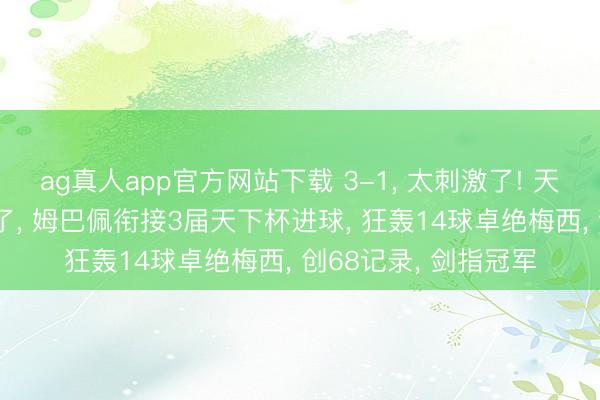 ag真人app官方网站下载 3-1， 太刺激了! 天下杯15亿豪阵太强了， 姆巴佩衔接3届天下杯进球， 狂轰14球卓绝梅西， 创68记录， 剑指冠军
