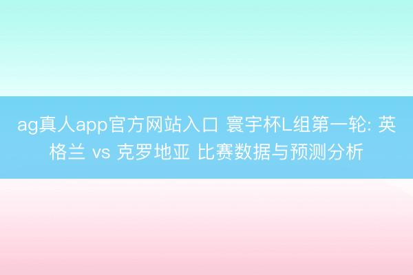 ag真人app官方网站入口 寰宇杯L组第一轮: 英格兰 vs 克罗地亚 比赛数据与预测分析