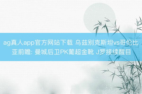 ag真人app官方网站下载 乌兹别克斯坦vs哥伦比亚前瞻: 曼城后卫PK葡超金靴 J罗接续醒目