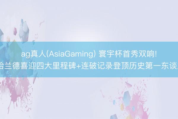 ag真人(AsiaGaming) 寰宇杯首秀双响! 哈兰德喜迎四大里程碑+连破记录登顶历史第一东谈主