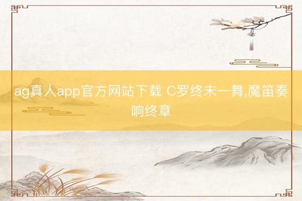 ag真人app官方网站下载 C罗终末一舞，魔笛奏响终章