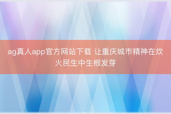 ag真人app官方网站下载 让重庆城市精神在炊火民生中生根发