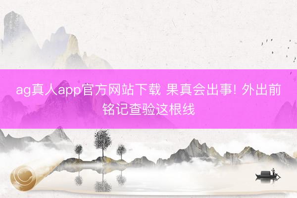 ag真人app官方网站下载 果真会出事! 外出前铭记查验这根