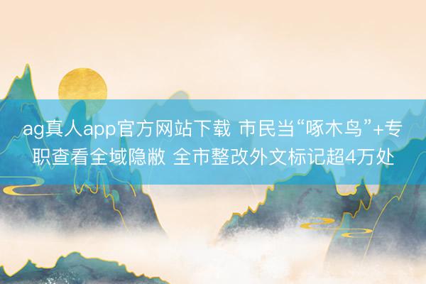 ag真人app官方网站下载 市民当“啄木鸟”+专职查看全域隐