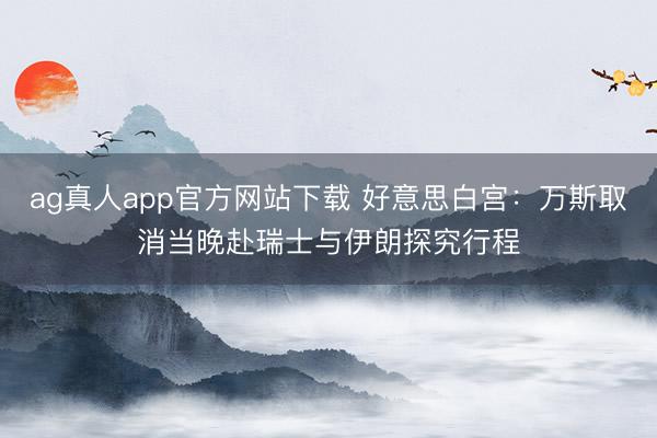 ag真人app官方网站下载 好意思白宫：万斯取消当晚赴瑞士与伊朗探究行程