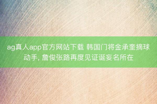 ag真人app官方网站下载 韩国门将金承奎摘球动手， 詹俊张路再度见证诞妄名所在