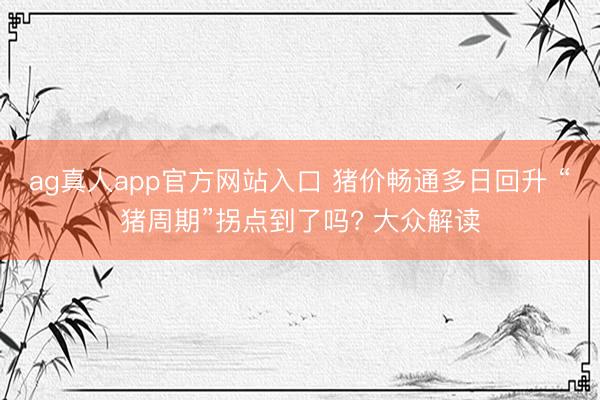 ag真人app官方网站入口 猪价畅通多日回升 “猪周期”拐点到了吗? 大众解读