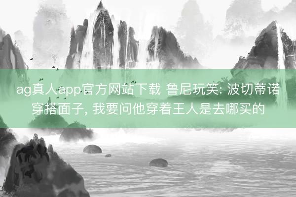ag真人app官方网站下载 鲁尼玩笑: 波切蒂诺穿搭面子, 我要问他穿着王人是去哪买的