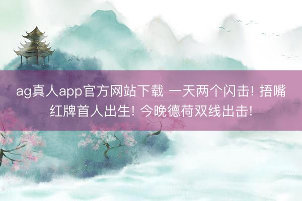 ag真人app官方网站下载 一天两个闪击! 捂嘴红牌首人出生! 今晚德荷双线出击!