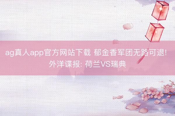 ag真人app官方网站下载 郁金香军团无路可退! 外洋谍报: 荷兰VS瑞典