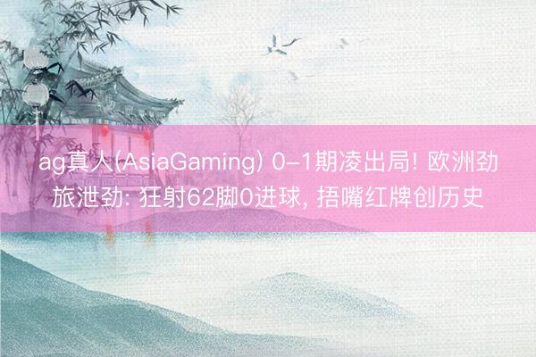 ag真人(AsiaGaming) 0-1期凌出局! 欧洲劲旅泄劲: 狂射62脚0进球， 捂嘴红牌创历史