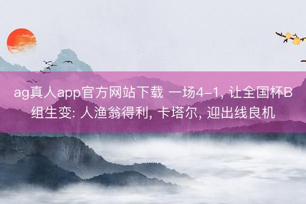 ag真人app官方网站下载 一场4-1， 让全国杯B组生变: 人渔翁得利， 卡塔尔， 迎出线良机