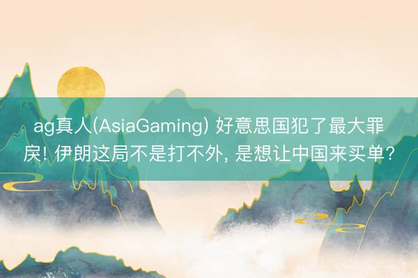 ag真人(AsiaGaming) 好意思国犯了最大罪戾! 伊朗这局不是打不外, 是想让中国来买单?
