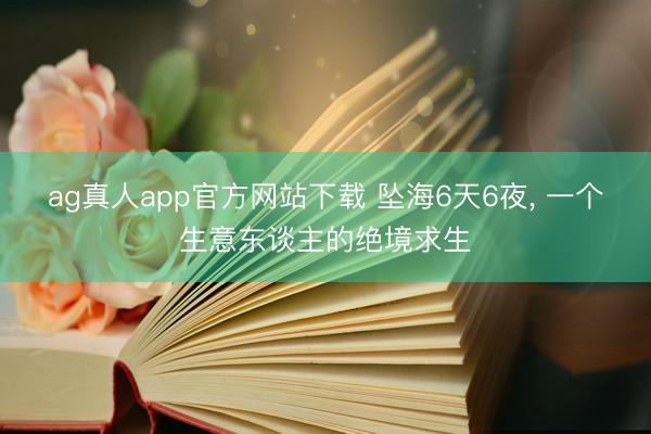 ag真人app官方网站下载 坠海6天6夜, 一个生意东谈主的绝境求生