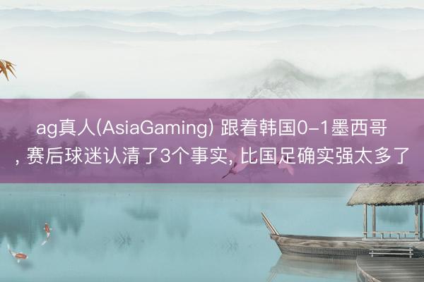 ag真人(AsiaGaming) 跟着韩国0-1墨西哥, 赛